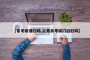 【省考疫情扫码,公务员考试门口扫码】