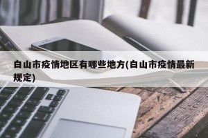 白山市疫情地区有哪些地方(白山市疫情最新规定)