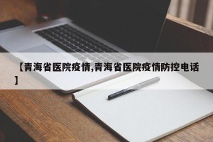 【青海省医院疫情,青海省医院疫情防控电话】