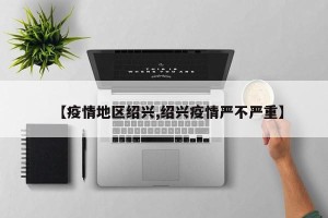 【疫情地区绍兴,绍兴疫情严不严重】