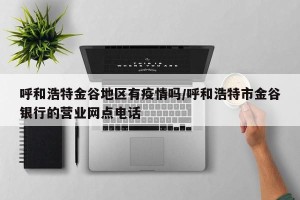 呼和浩特金谷地区有疫情吗/呼和浩特市金谷银行的营业网点电话