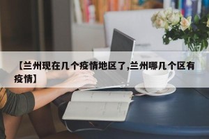 【兰州现在几个疫情地区了,兰州哪几个区有疫情】