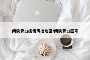 闽侯青口疫情风控地区/闽侯青口区号