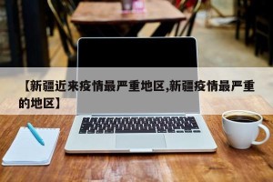【新疆近来疫情最严重地区,新疆疫情最严重的地区】