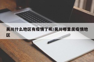 吴川什么地区有疫情了呢/吴川哪里属疫情地区