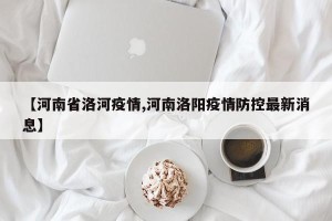 【河南省洛河疫情,河南洛阳疫情防控最新消息】