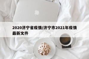 2020济宁省疫情/济宁市2021年疫情最新文件