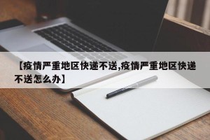 【疫情严重地区快递不送,疫情严重地区快递不送怎么办】