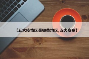 【五大疫情区是哪些地区,五大疫病】