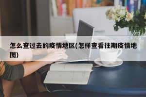 怎么查过去的疫情地区(怎样查看往期疫情地图)