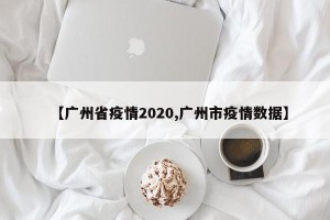 【广州省疫情2020,广州市疫情数据】
