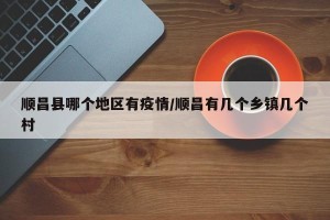 顺昌县哪个地区有疫情/顺昌有几个乡镇几个村