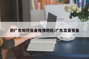 到广东如何报备疫情地区/广东出省报备