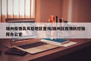 端州疫情高风险地区查询/端州区疫情防控指挥办公室