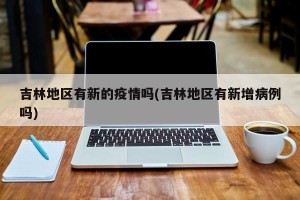 吉林地区有新的疫情吗(吉林地区有新增病例吗)