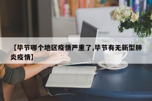 【毕节哪个地区疫情严重了,毕节有无新型肺炎疫情】