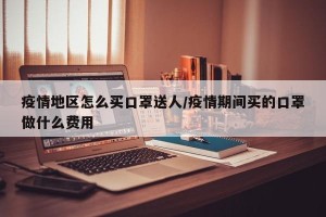 疫情地区怎么买口罩送人/疫情期间买的口罩做什么费用