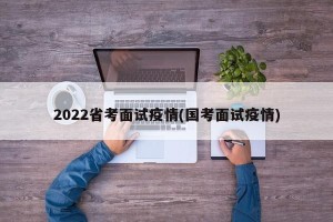 2022省考面试疫情(国考面试疫情)