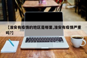 【淮安有疫情的地区是哪里,淮安有疫情严重吗?】