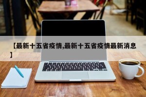 【最新十五省疫情,最新十五省疫情最新消息】