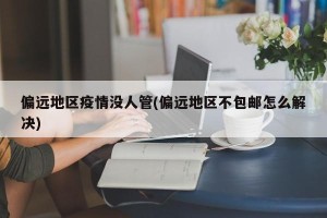 偏远地区疫情没人管(偏远地区不包邮怎么解决)