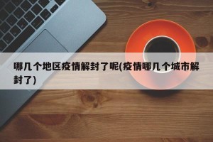 哪几个地区疫情解封了呢(疫情哪几个城市解封了)