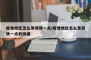 疫情地区怎么发货快一点/疫情地区怎么发货快一点的快递