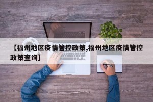 【福州地区疫情管控政策,福州地区疫情管控政策查询】