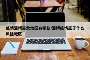 疫情淄博高危地区有哪些/淄博疫情属于什么风险地区