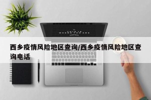 西乡疫情风险地区查询/西乡疫情风险地区查询电话