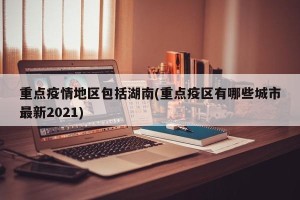 重点疫情地区包括湖南(重点疫区有哪些城市最新2021)