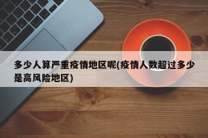 多少人算严重疫情地区呢(疫情人数超过多少是高风险地区)