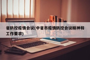 省防控疫情会议(中省市疫情防控会议精神和工作要求)