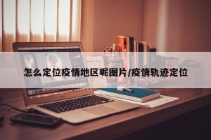 怎么定位疫情地区呢图片/疫情轨迹定位