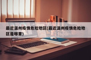 最近温州疫情危险地区(最近温州疫情危险地区是哪里)