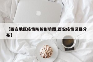 【西安地区疫情防控形势图,西安疫情区县分布】