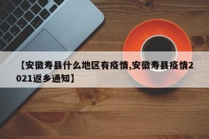 【安徽寿县什么地区有疫情,安徽寿县疫情2021返乡通知】