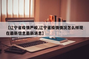 【辽宁省疫情严峻,辽宁省疫情情况怎么样现在最新信息最新消息】