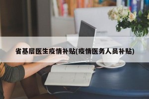 省基层医生疫情补贴(疫情医务人员补贴)