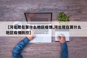【河北现在算什么地区疫情,河北现在算什么地区疫情防控】