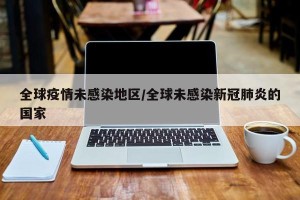 全球疫情未感染地区/全球未感染新冠肺炎的国家
