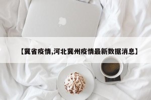 【冀省疫情,河北冀州疫情最新数据消息】