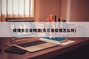 疫情东三省喝酒(东三省疫情怎么样)