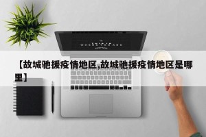 【故城驰援疫情地区,故城驰援疫情地区是哪里】
