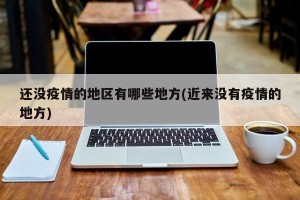 还没疫情的地区有哪些地方(近来没有疫情的地方)