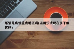 乐清是疫情重点地区吗(温州乐清现在属于疫区吗)