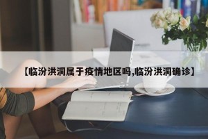 【临汾洪洞属于疫情地区吗,临汾洪洞确诊】