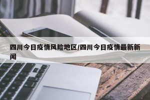 四川今日疫情风险地区/四川今日疫情最新新闻