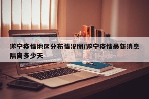 遂宁疫情地区分布情况图/遂宁疫情最新消息隔离多少天