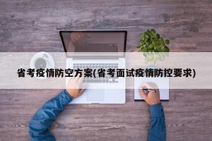 省考疫情防空方案(省考面试疫情防控要求)